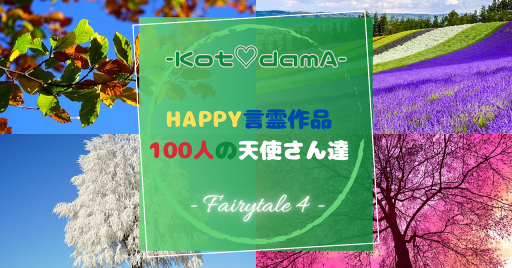 『 Happy言霊作品 100人の天使さん達 』 – Fairytale ４ –  〜 あなたの純粋な心が落ち着く場所