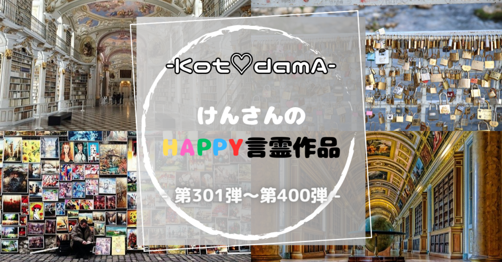 -Kot♡damA-シリーズ 『 けんさんのHappy言霊作品 』 – 第401弾〜第500弾 –