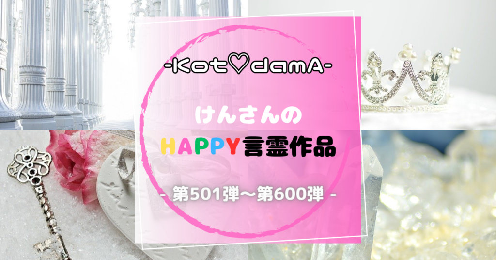 -Kot♡damA-シリーズ 『 けんさんのHappy言霊作品 』 – 第501弾〜第600弾 –