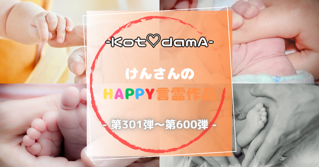 -Kot♡damA-シリーズ 『 けんさんのHappy言霊作品 』 – 第301弾〜第600弾 –